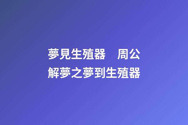 夢見生殖器　周公解夢之夢到生殖器